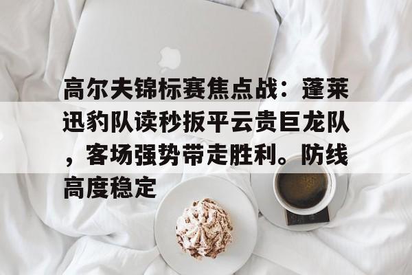包含高尔夫锦标赛焦点战：蓬莱迅豹队读秒扳平云贵巨龙队，客场强势带走胜利。防线高度稳定的词条